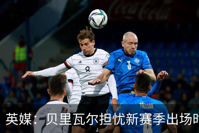 英媒：贝里瓦尔担忧新赛季出场时间 已告知热刺希望今夏永久转会